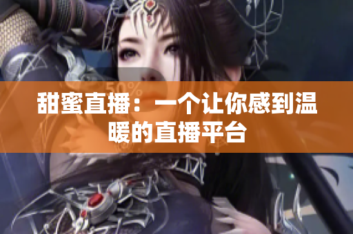 甜蜜直播：一个让你感到温暖的直播平台