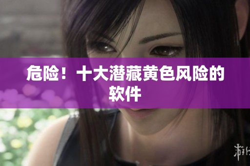 危险！十大潜藏黄色风险的软件