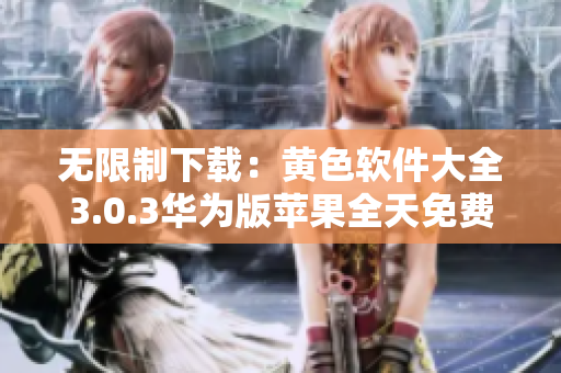 无限制下载：黄色软件大全3.0.3华为版苹果全天免费。