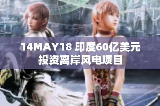 14MAY18 印度60亿美元投资离岸风电项目