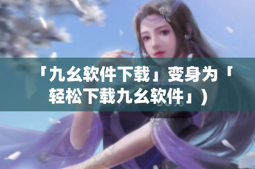 「九幺软件下载」变身为「轻松下载九幺软件」)