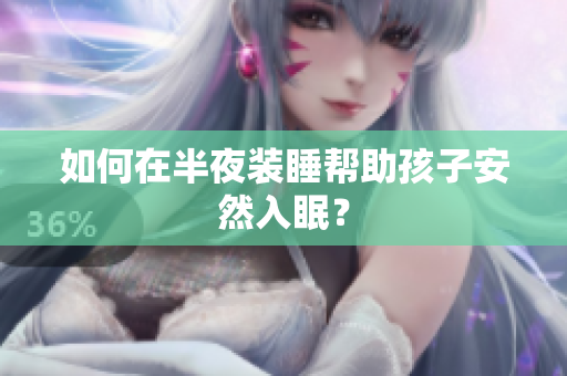 如何在半夜装睡帮助孩子安然入眠？