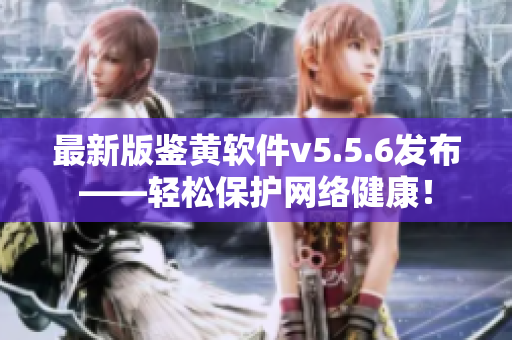 最新版鉴黄软件v5.5.6发布——轻松保护网络健康！