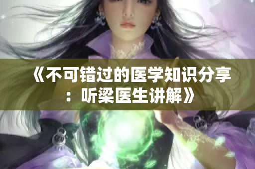 《不可错过的医学知识分享：听梁医生讲解》