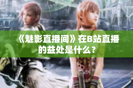 《魅影直播间》在B站直播的益处是什么？