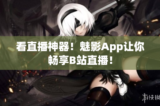 看直播神器！魅影App让你畅享B站直播！