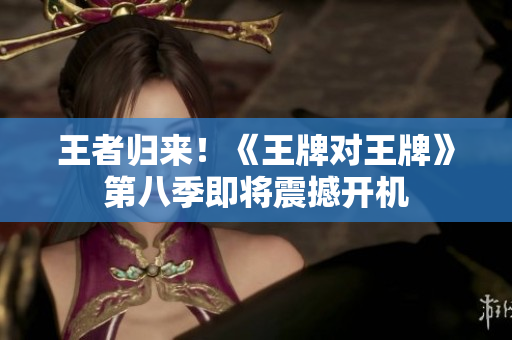 王者归来！《王牌对王牌》第八季即将震撼开机