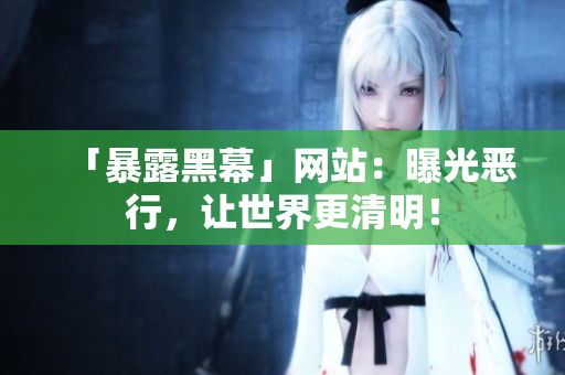 「暴露黑幕」网站：曝光恶行，让世界更清明！