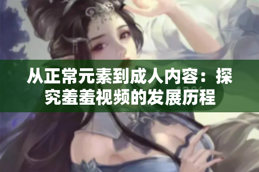 从正常元素到成人内容：探究羞羞视频的发展历程