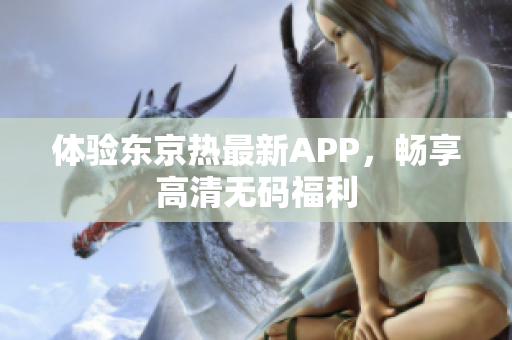 体验东京热最新APP，畅享高清无码福利