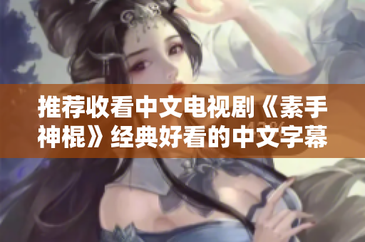 推荐收看中文电视剧《素手神棍》经典好看的中文字幕版本！