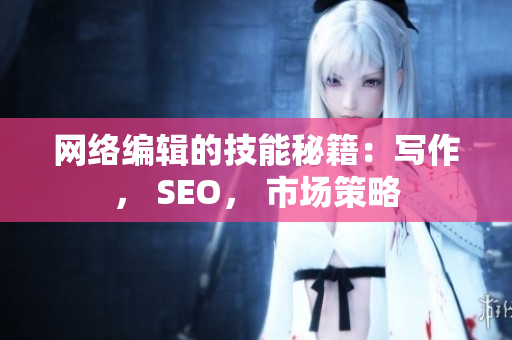 网络编辑的技能秘籍：写作， SEO， 市场策略