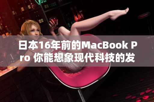 日本16年前的MacBook Pro 你能想象现代科技的发展吗？