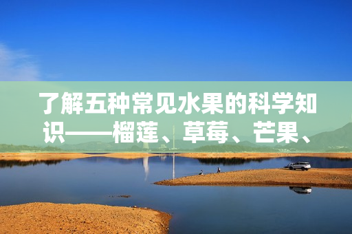 了解五种常见水果的科学知识——榴莲、草莓、芒果、菠萝、香蕉