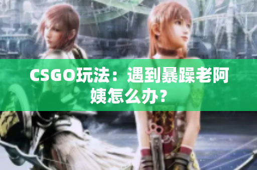 CSGO玩法：遇到暴躁老阿姨怎么办？