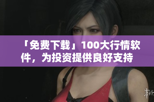 「免费下载」100大行情软件，为投资提供良好支持