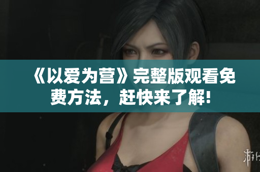 《以爱为营》完整版观看免费方法，赶快来了解!