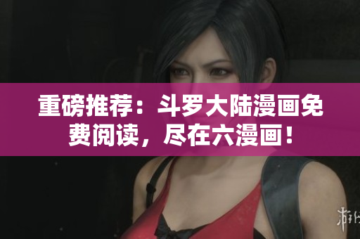 重磅推荐：斗罗大陆漫画免费阅读，尽在六漫画！