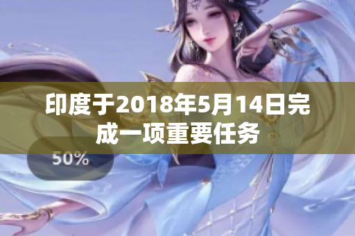 印度于2018年5月14日完成一项重要任务