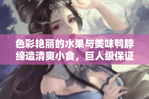 色彩艳丽的水果与美味鸭脖缔造清爽小食，巨人级保证让你欲罢不能
