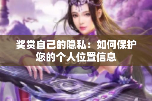 奖赏自己的隐私：如何保护您的个人位置信息