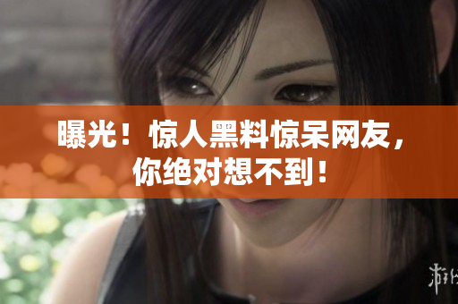 曝光！惊人黑料惊呆网友，你绝对想不到！