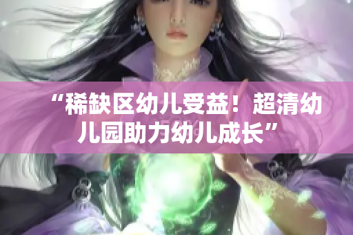 “稀缺区幼儿受益！超清幼儿园助力幼儿成长”