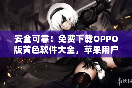 安全可靠！免费下载OPPO版黄色软件大全，苹果用户也适用