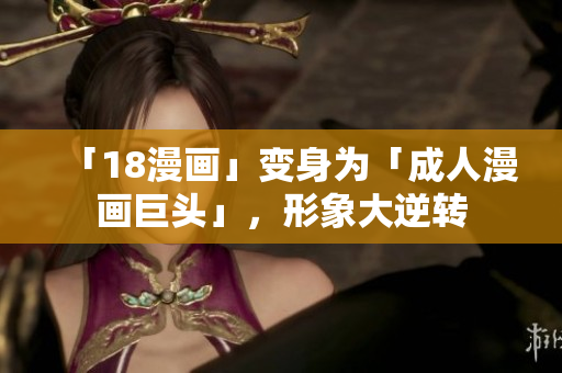 「18漫画」变身为「成人漫画巨头」，形象大逆转
