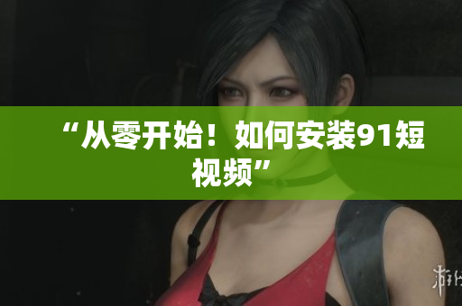 “从零开始！如何安装91短视频”