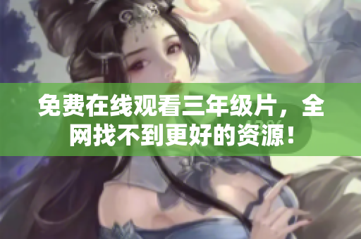 免费在线观看三年级片，全网找不到更好的资源！
