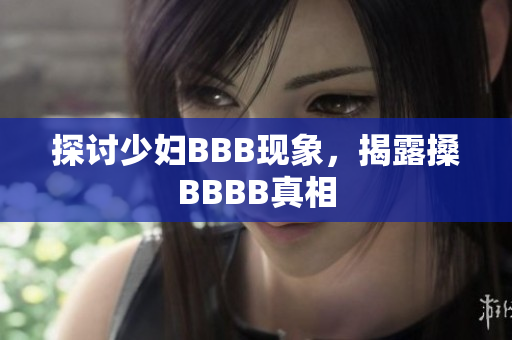 探讨少妇BBB现象，揭露搡BBBB真相