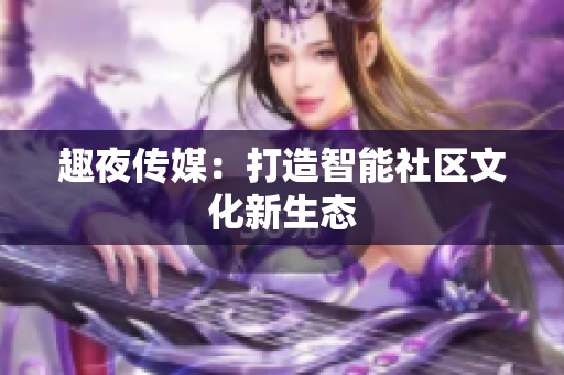 趣夜传媒：打造智能社区文化新生态
