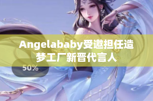 Angelababy受邀担任造梦工厂新晋代言人