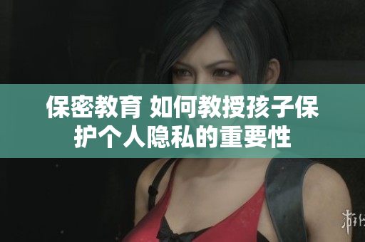 保密教育 如何教授孩子保护个人隐私的重要性