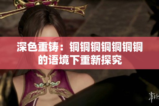 深色重铸：铜铜铜铜铜铜铜的语境下重新探究