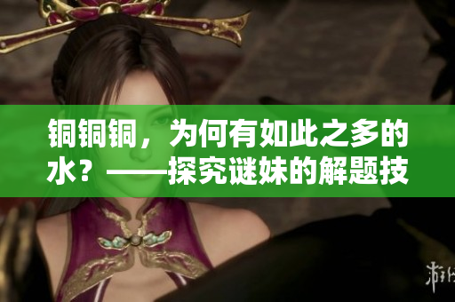铜铜铜，为何有如此之多的水？——探究谜妹的解题技巧