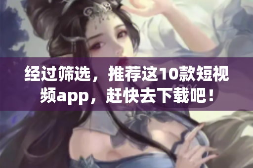 经过筛选，推荐这10款短视频app，赶快去下载吧！