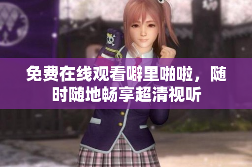 免费在线观看噼里啪啦，随时随地畅享超清视听