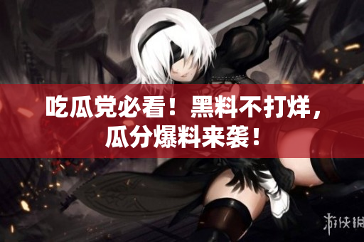 吃瓜党必看！黑料不打烊，瓜分爆料来袭！