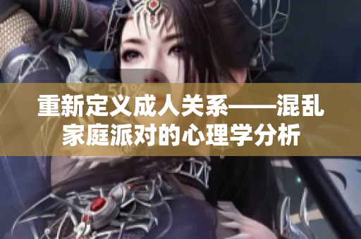 重新定义成人关系——混乱家庭派对的心理学分析