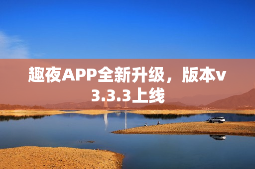 趣夜APP全新升级，版本v3.3.3上线