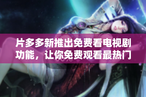 片多多新推出免费看电视剧功能，让你免费观看最热门电视剧！