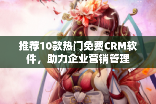 推荐10款热门免费CRM软件，助力企业营销管理