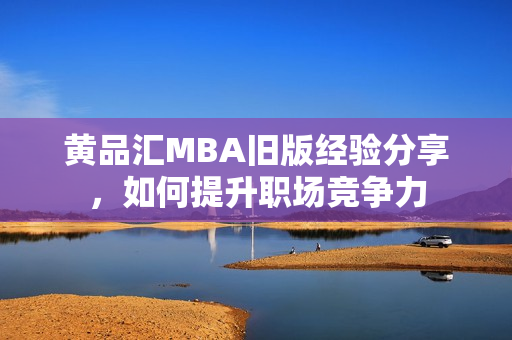 黄品汇MBA旧版经验分享，如何提升职场竞争力
