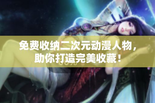免费收纳二次元动漫人物，助你打造完美收藏！