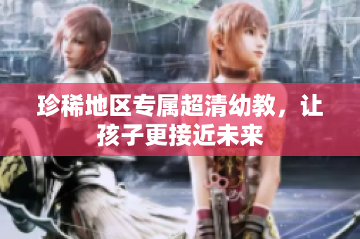 珍稀地区专属超清幼教，让孩子更接近未来