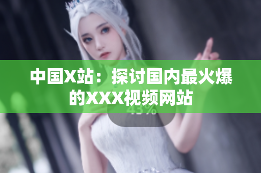 中国X站：探讨国内最火爆的XXX视频网站