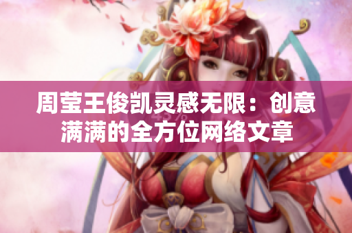 周莹王俊凯灵感无限：创意满满的全方位网络文章