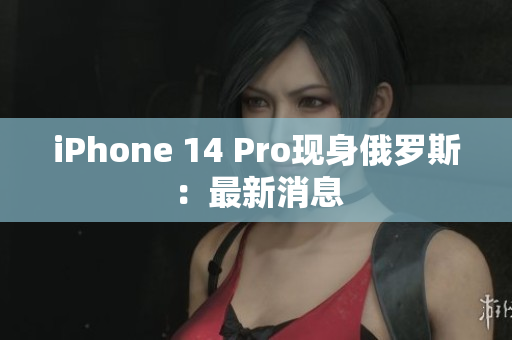 iPhone 14 Pro现身俄罗斯：最新消息